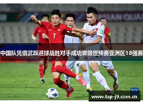 中国队凭借武磊进球战胜对手成功晋级世预赛亚洲区18强赛 中国队凭借武磊进球战胜对手成功晋级世预赛亚洲区18强赛